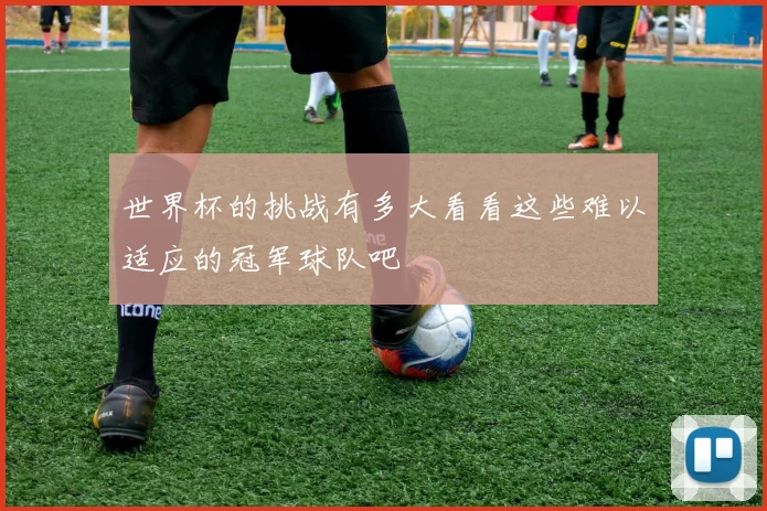 世界杯的挑战有多大看看这些难以适应的冠军球队吧