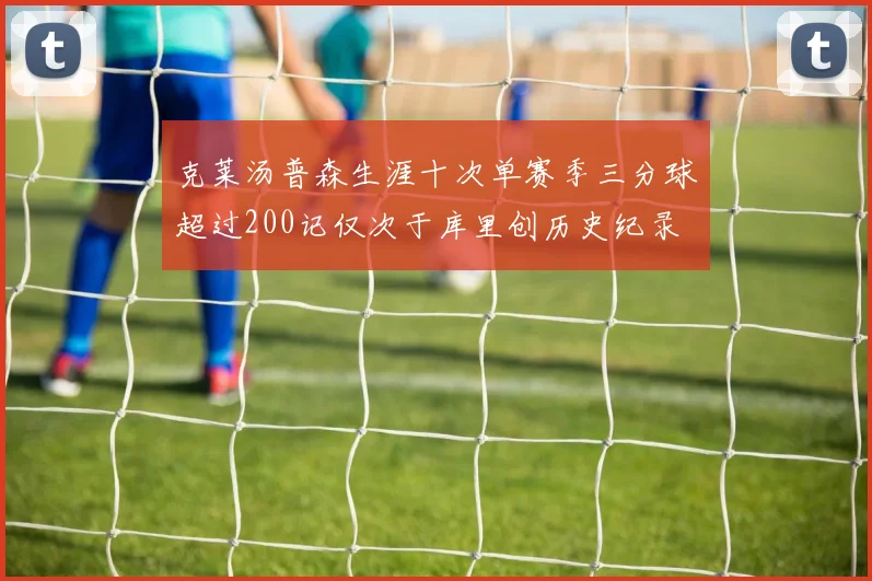 克莱汤普森生涯十次单赛季三分球超过200记仅次于库里创历史纪录
