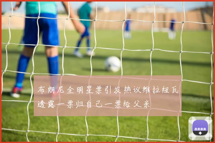 布朗尼全明星票引发热议维拉纽瓦透露一票归自己一票给父亲