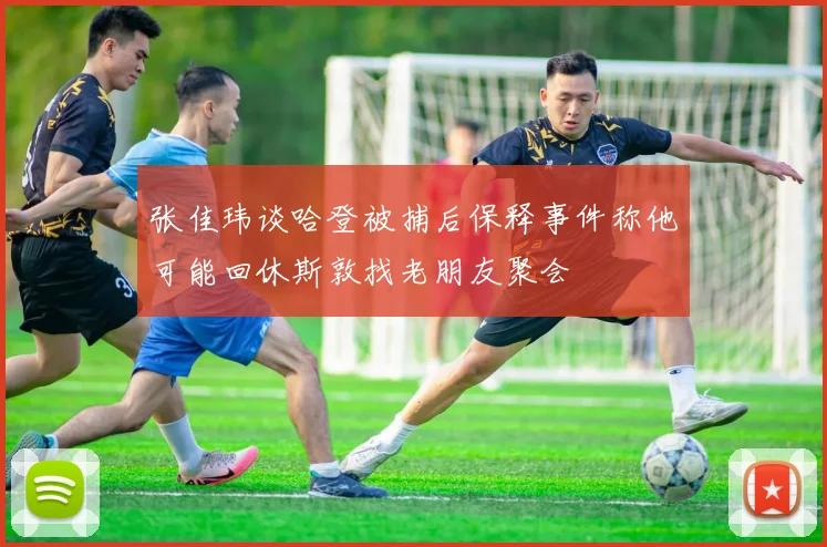 张佳玮谈哈登被捕后保释事件称他可能回休斯敦找老朋友聚会