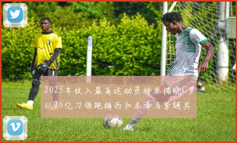 2025年收入最高运动员榜单揭晓C罗以26亿刀领跑梅西和本泽马紧随其后