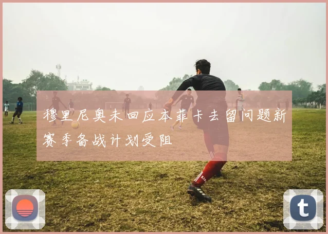 穆里尼奥未回应本菲卡去留问题新赛季备战计划受阻