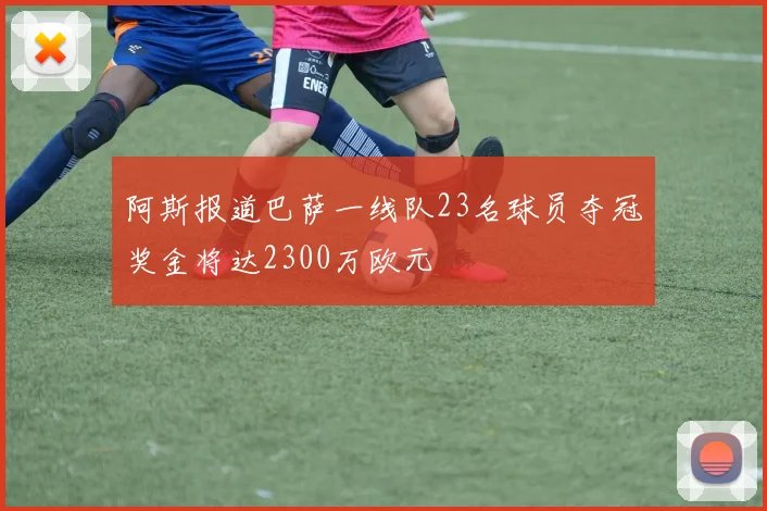 阿斯报道巴萨一线队23名球员夺冠奖金将达2300万欧元
