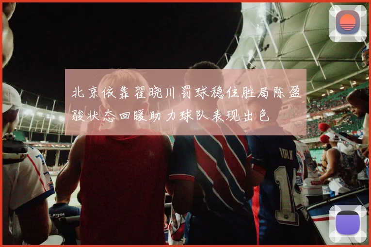 北京依靠翟晓川罚球稳住胜局陈盈骏状态回暖助力球队表现出色