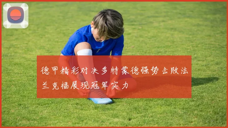德甲精彩对决多特蒙德强势击败法兰克福展现冠军实力