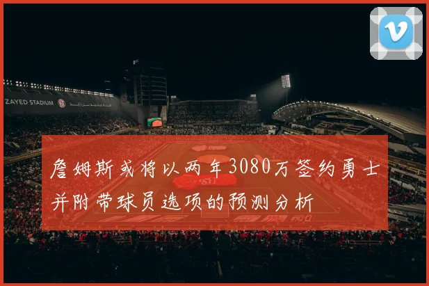 詹姆斯或将以两年3080万签约勇士并附带球员选项的预测分析