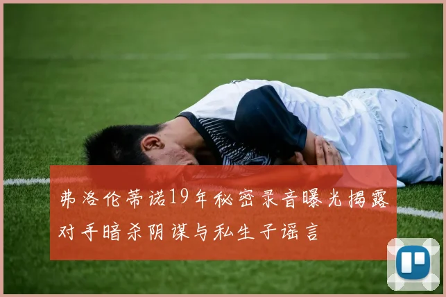 弗洛伦蒂诺19年秘密录音曝光揭露对手暗杀阴谋与私生子谣言