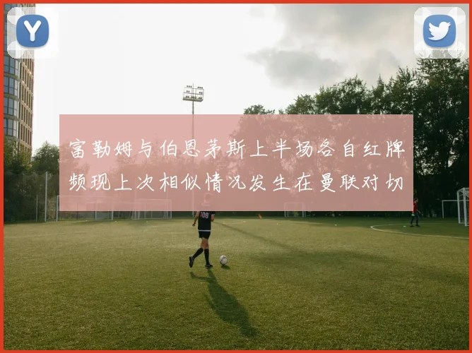 富勒姆与伯恩茅斯上半场各自红牌频现上次相似情况发生在曼联对切尔西