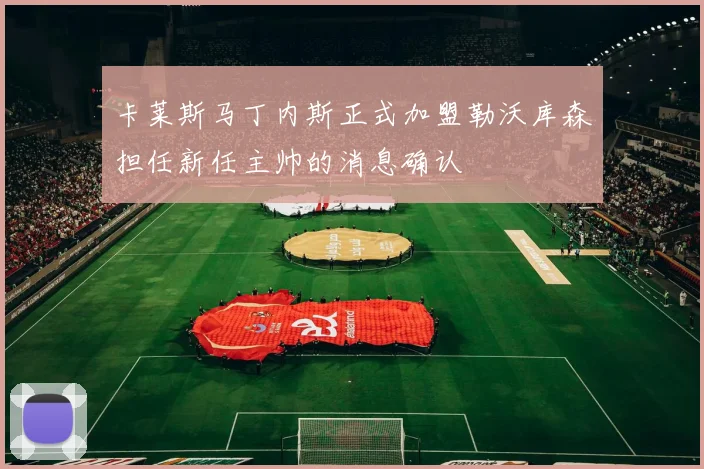 卡莱斯马丁内斯正式加盟勒沃库森担任新任主帅的消息确认