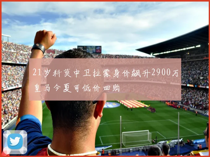 21岁科莫中卫拉蒙身价飙升2900万皇马今夏可低价回购