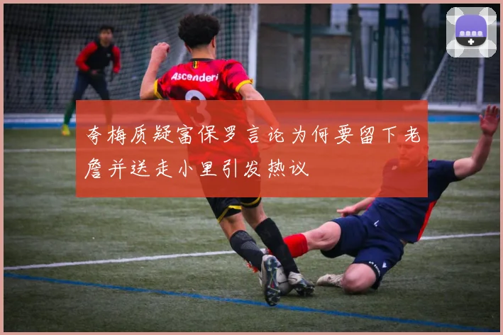 夸梅质疑富保罗言论为何要留下老詹并送走小里引发热议