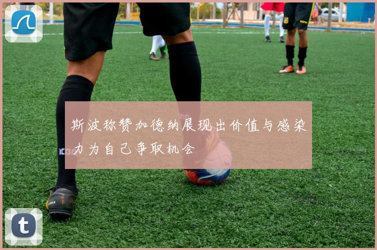 斯波称赞加德纳展现出价值与感染力为自己争取机会