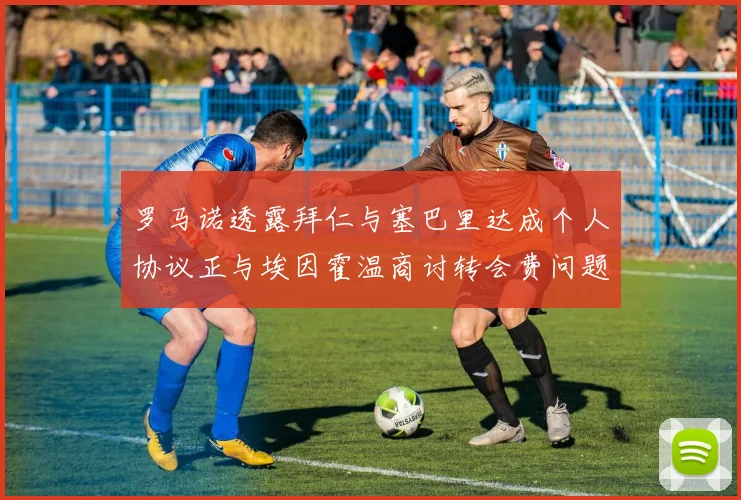 罗马诺透露拜仁与塞巴里达成个人协议正与埃因霍温商讨转会费问题
