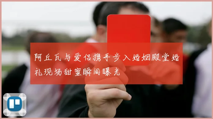 阿丘瓦与爱侣携手步入婚姻殿堂婚礼现场甜蜜瞬间曝光