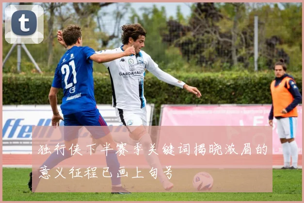 独行侠下半赛季关键词揭晓浓眉的意义征程已画上句号