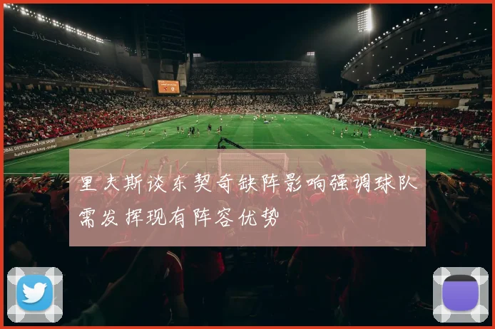 里夫斯谈东契奇缺阵影响强调球队需发挥现有阵容优势