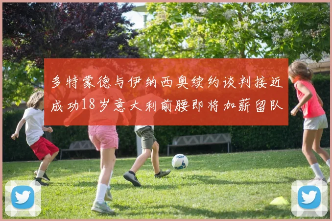 多特蒙德与伊纳西奥续约谈判接近成功18岁意大利前腰即将加薪留队